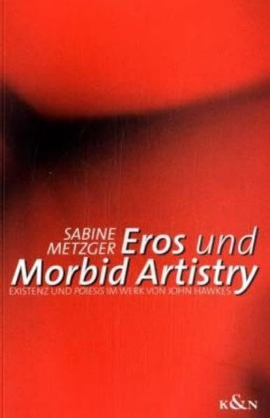 Eros und Morbid Artistry: Existenz und Poiesis im Werk von John Hawkes: Existenz und poiesis im Werk von John Hawkes. Diss. (Epistemata - Würzburger ... Schriften. Reihe Literaturwissenschaft)