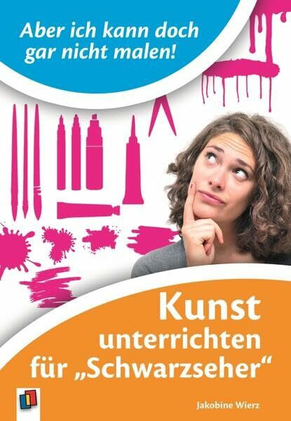 Aber ich kann doch gar nicht malen!: Kunst unterrichten für "Schwarzseher"