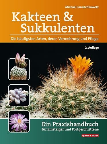 Kakteen und Sukkulenten - Die häufigsten Arten, deren Vermehrung und Pflege: Ein Praxishandbuch für Einsteiger und Fortgeschrittene