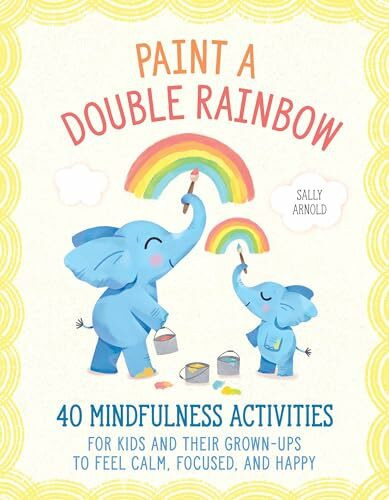 Paint a Double Rainbow: 40 Mindfulness Activities for Kids and Their Grown-Ups to Feel Calm, Focused, and Happy
