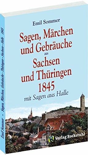 Sagen, Märchen und Gebräuche aus Sachsen und Thüringen 1845: Mit Sagen aus Halle: Mit Sagen aus Halle und dem heutigen Sachsen-Anhalt Sagen, Märchen und Gebräuche aus Sachsen und Thüringen 1845: Mit Sagen aus Halle: Mit Sagen aus Halle und dem heutigen Sachsen-Anhalt