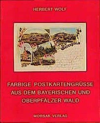Farbige Postkartengrüsse aus dem Bayerischen und Oberpfälzer Wald: Aus d. Bayerischen u. Oberpfälzer Wald verschickt um d. Jahrhundertwende