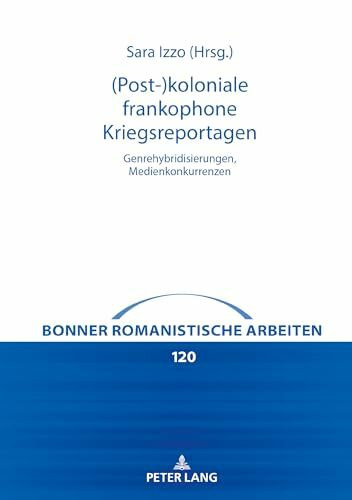 (Post-)koloniale frankophone Kriegsreportagen: Genrehybridisierungen, Medienkonkurrenzen (Bonner romanistische Arbeiten, Band 120)