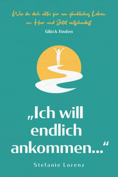 Glück finden: „Ich will endlich ankommen...“ - Wie du dich aktiv für ein glückliches Leben im Hier und Jetzt entscheidest („Mein neues Ich“, Band 5)