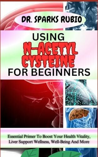 USING N-ACETYL CYSTEINE FOR BEGINNERS: Essential Primer To Boost Your Health Vitality, Liver Support Wellness, Well-Being And More