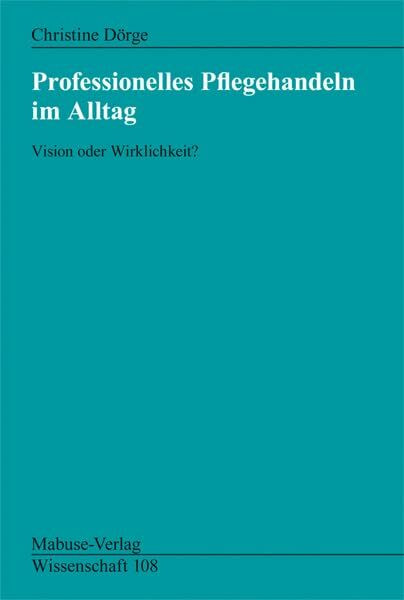 Professionelles Pflegehandeln im Alltag. Vision oder Wirklichkeit? (Mabuse-Verlag Wissenschaft)