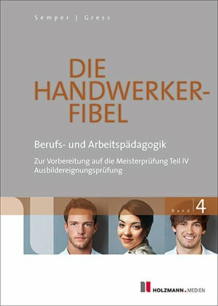 Die Handwerker-Fibel: Band 4: Berufs- und Arbeitspädagogik. Zur Vorbereitung auf die Meisterprüfung Teil IV / Ausbildereignungsprüfung
