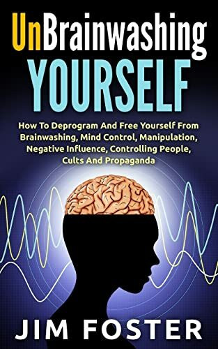 Unbrainwashing Yourself: How To Deprogram And Free Yourself From Brainwashing, Mind Control, Manipulation, Negative Influence, Controlling People, Cults And Propaganda