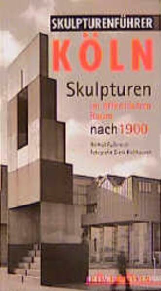 Skulpturenführer Köln. Skulpturen im öffentlichen Raum nach 1900