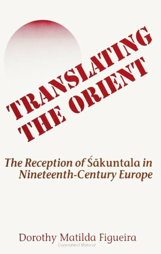 Translating the Orient: The Reception of Sakuntala in Nineteenth Century Europe (SUNY Series in Hindu Studies): The Reception of Śākuntala in Nineteenth-Century Europe