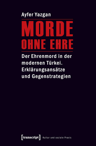 Morde ohne Ehre: Der Ehrenmord in der modernen Türkei. Erklärungsansätze und Gegenstrategien (Kultur und soziale Praxis)