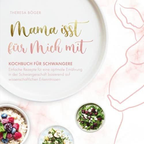 Mama isst für mich mit – Kochbuch für Schwangere: Einfache Rezepte für eine optimale Ernährung in der Schwangerschaft basierend auf wissenschaftlichen Erkenntnissen