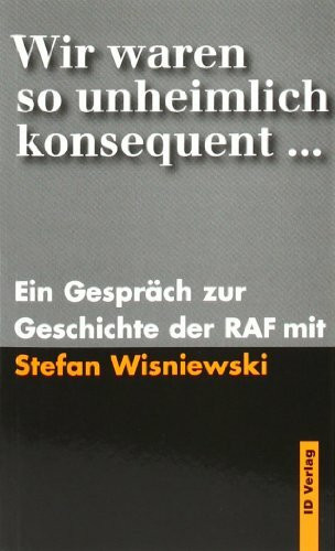 Wir waren so unheimlich konsequent...: Ein Gespräch zur Geschichte der RAF