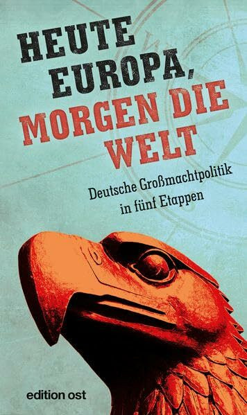 Heute Europa, morgen die Welt: Deutsche Großmachtpolitik in fünf Etappen (edition ost)