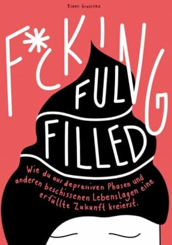 F*CKING FULFILLED: Wie du aus depressiven Phasen und anderen beschissenen Lebenslagen eine erfüllte Zukunft kreierst