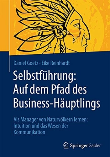 Selbstführung: Auf dem Pfad des Business-Häuptlings: Als Manager von Naturvölkern lernen: Intuition und das Wesen der Kommunikation Selbstführung: Auf dem Pfad des Business-Häuptlings: Als Manager von Naturvölkern lernen: Intuition und das Wesen der Kommunikation