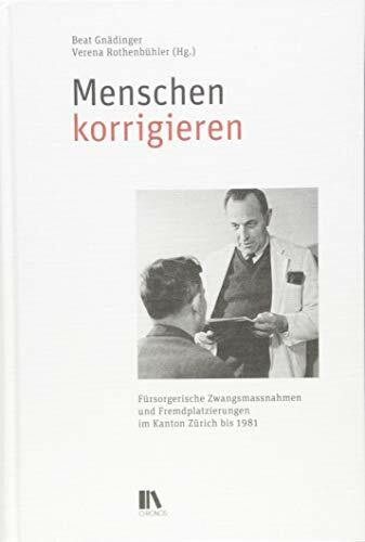 Menschen korrigieren: Fürsorgerische Zwangsmassnahmen und Fremdplatzierungen im Kanton Zürich bis 1981