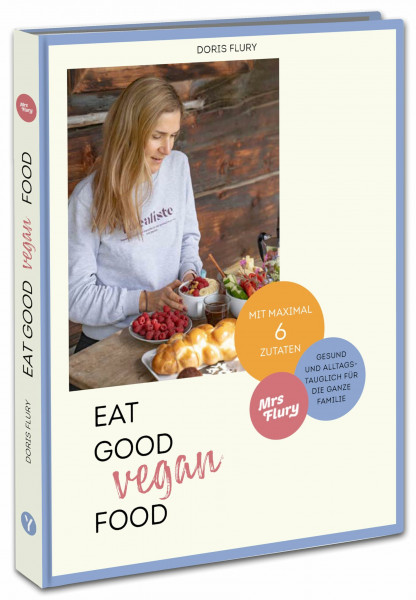 Eat Good Vegan Food: Von Mrs Flury: 66 gesunde und gelingsichere Rezepte mit maximal sechs Zutaten - das vegane Kochbuch für die ganze Familie