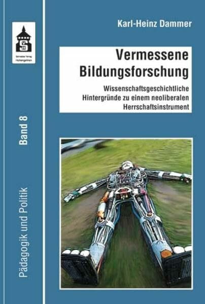Vermessene Bildungsforschung: Wissenschaftsgeschichtliche Hintergründe zu einem neoliberalen Herrschaftsinstrument (Pädagogik und Politik)