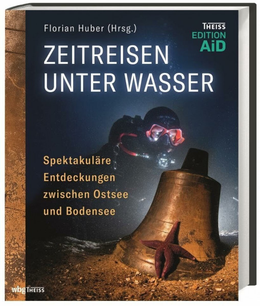 Zeitreisen unter Wasser: Spektakuläre Entdeckungen zwischen Ostsee und Bodensee (Edition AiD)