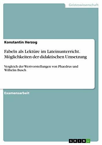 Fabeln als Lektüre im Lateinunterricht. Möglichkeiten der didaktischen Umsetzung: Vergleich der Wertvorstellungen von Phaedrus und Wilhelm Busch