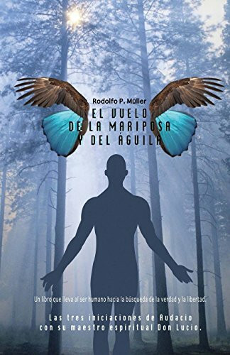 El vuelo de la mariposa y del aguila: Las tres iniciaciones de Audacio con su maestro espiritual Don Lucio. Un libro que lleva al ser humano hacia la busqueda de la verdad y la libertad.