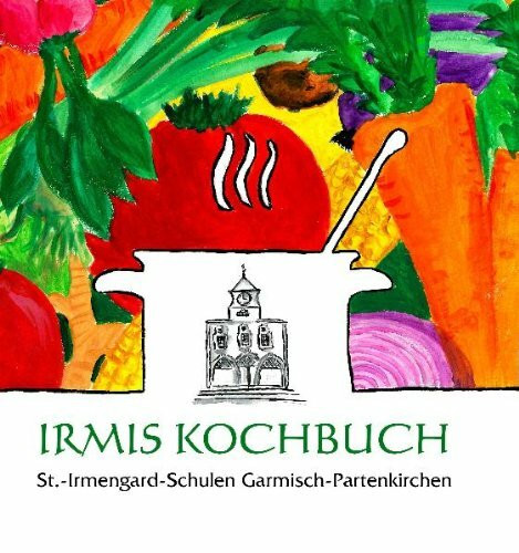 Irmis Kochbuch: St. -Irmengard-Schulen Garmisch-Partenkirchen: Hrsg.: St.-Irmengard-Schulen Garmisch-Partenkirchen