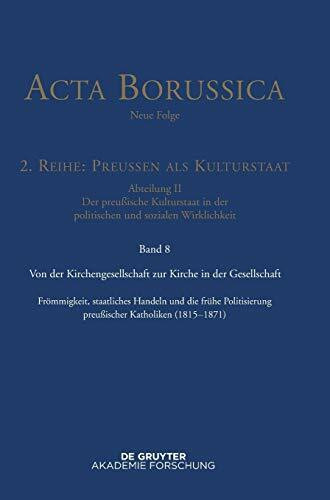 Von der Kirchengesellschaft zur Kirche in der Gesellschaft: Frömmigkeit, staatliches Handeln und die frühe Politisierung preußischer Katholiken (1815–1871) (Acta Borussica - Neue Folge, Band 8)