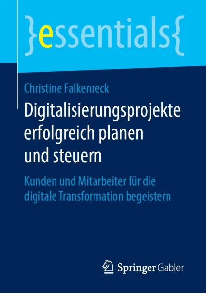 Digitalisierungsprojekte erfolgreich planen und steuern: Kunden und Mitarbeiter für die digitale Transformation begeistern (essentials)