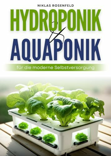 Hydroponik & Aquaponik für die moderne Selbstversorgung: Ernte ohne Erde - Schritt-für-Schritt zum platzsparenden Anbau eigener Lebensmittel