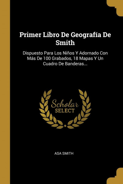 Primer Libro De Geografía De Smith: Dispuesto Para Los Niños Y Adornado Con Más De 100 Grabados, 18 Mapas Y Un Cuadro De Banderas...