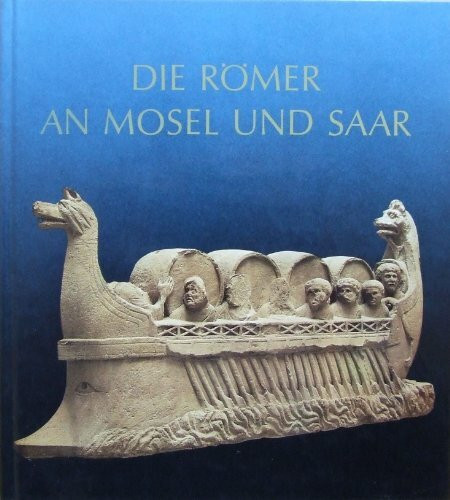 Die Römer an Mosel und Saar: Zeugnisse der Römerzeit in Lothringen, in Luxemburg, im Raum Trier und im Saarland (Ausstellungskataloge)