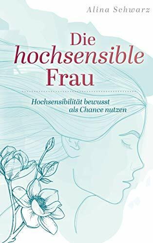 Die hochsensible Frau: Hochsensibilität bewusst als Chance nutzen