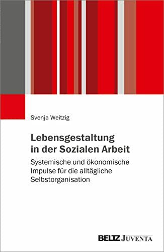 Lebensgestaltung in der Sozialen Arbeit: Systemische und ökonomische Impulse für die alltägliche Selbstorganisation