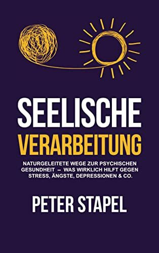 Seelische Verarbeitung: Naturgeleitete Wege zur psychischen Gesundheit - Was wirklich hilft gegen Stress, Ängste, Depressionen & Co.