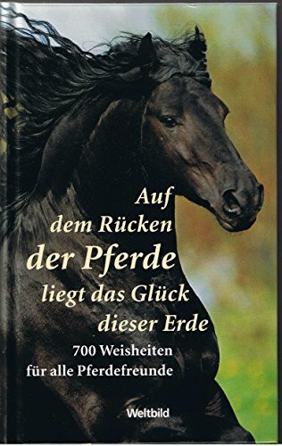 Auf dem Rücken der Pferde liegt das Glück dieser Erde - 700 Weisheiten für alle Pferdefreunde