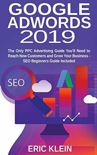 Google AdWords 2019: The Only PPC Advertising Guide You'll Need to Reach New Customers and Grow Your Business - SEO Beginners Guide Included