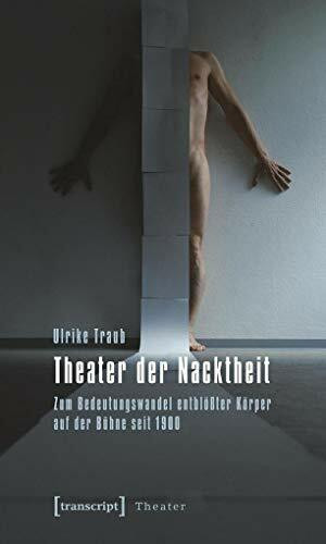 Theater der Nacktheit: Zum Bedeutungswandel entblößter Körper auf der Bühne seit 1900