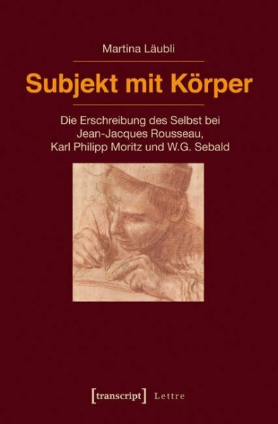 Subjekt mit Körper: Die Erschreibung des Selbst bei Jean-Jacques Rousseau, Karl Philipp Moritz und W.G. Sebald (Lettre)