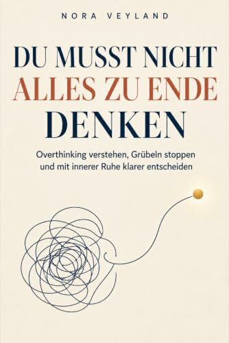 Du musst nicht alles zu Ende denken: Overthinking verstehen, Grübeln stoppen und mit mehr innerer Ruhe wieder klar entscheiden