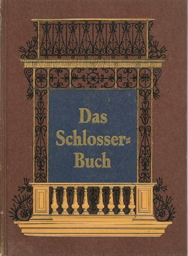 Das Schlosserbuch. Die Kunst- und Bauschlosserei in ihrem gewöhnlichen Umfange mit besonderer Berücksichtigung der kunstgewerblichen Form