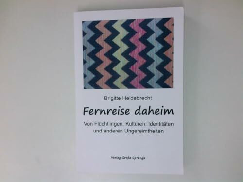 Fernreise daheim: Von Flüchtlingen, Kulturen, Identitäten und anderen Ungereimtheiten