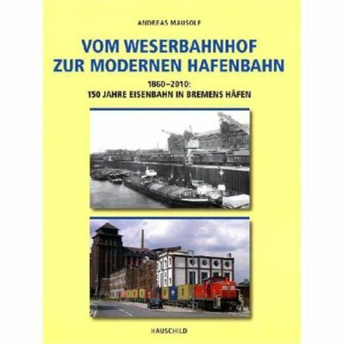 Vom Weserbahnhof zur modernen Hafenbahn: 1860-2010: 150 Jahre Eisenbahn in Bremens Häfen