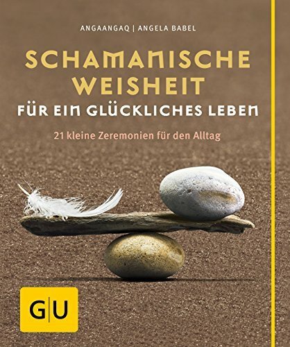 Schamanische Weisheit für ein glückliches Leben: 21 kleine Zeremonien für den Alltag