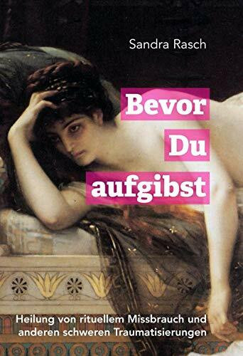 Bevor Du aufgibst: Heilung von rituellem Missbrauch und anderen schweren Traumatisierungen