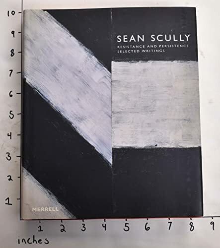 Sean Scully: Resistance and Persistance : Selected Writings: Resistance and Persistence: Selected Writings