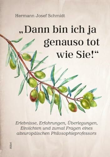 "Dann bin ich ja genauso tot wie Sie!": Erlebnisse, Erfahrungen, Überlegungen, Einsichten und zumal Fragen eines alteuropäischen Philosophieprofessors "Dann bin ich ja genauso tot wie Sie!": Erlebnisse, Erfahrungen, Überlegungen, Einsichten und zumal Fragen eines alteuropäischen Philosophieprofessors