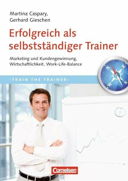 Trainerkompetenz: Erfolgreich als selbstständiger Trainer: Marketing und Kundengewinnung, Wirtschaftlichkeit, Work-Life-Balance