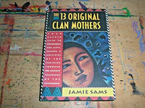 The 13 Original Clan Mothers: Your Sacred Path to Discovering the Gifts, Talents and Abilities of the Feminine Through the Ancient Teachings of the Sisterhood