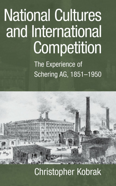 National Cultures and International Competition: The Experience of Schering AG, 1851-1950 (Cambridge Studies in the Emergence of Global Enterprise)